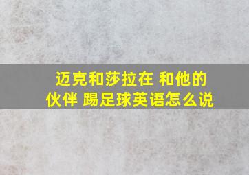 迈克和莎拉在 和他的伙伴 踢足球英语怎么说